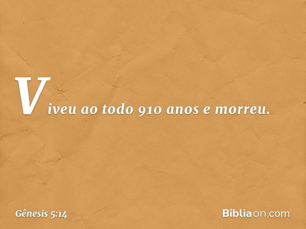 Viveu ao todo 910 anos e morreu. -- Gênesis 5:14