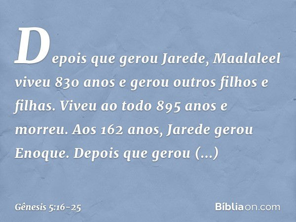 De­pois que gerou Jarede, Maalaleel viveu 830 anos e gerou outros filhos e filhas. Viveu ao todo 895 anos e morreu. Aos 162 anos, Jarede gerou Enoque. De­pois q