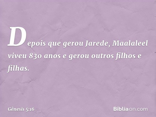 De­pois que gerou Jarede, Maalaleel viveu 830 anos e gerou outros filhos e filhas. -- Gênesis 5:16