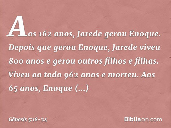 Aos 162 anos, Jarede gerou Enoque. De­pois que gerou Eno­que, Jarede viveu 800 anos e gerou outros filhos e filhas. Viveu ao todo 962 anos e morreu. Aos 65 anos