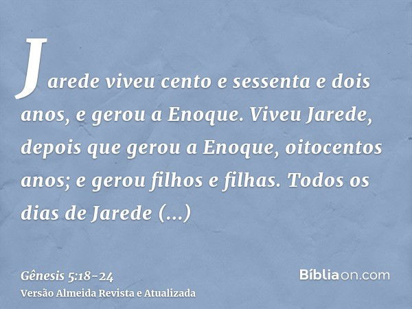 Jarede viveu cento e sessenta e dois anos, e gerou a Enoque.Viveu Jarede, depois que gerou a Enoque, oitocentos anos; e gerou filhos e filhas.Todos os dias de J