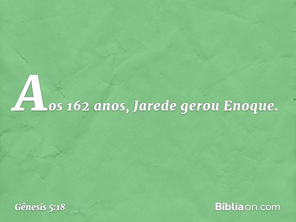 Aos 162 anos, Jarede gerou Enoque. -- Gênesis 5:18