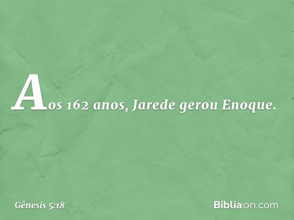 Aos 162 anos, Jarede gerou Enoque. -- Gênesis 5:18