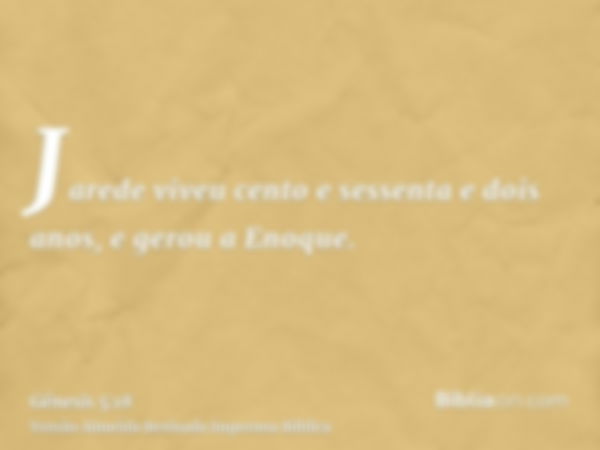 Jarede viveu cento e sessenta e dois anos, e gerou a Enoque.