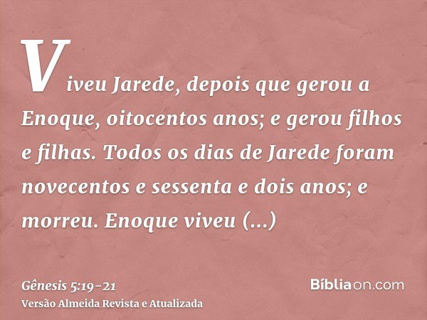 Viveu Jarede, depois que gerou a Enoque, oitocentos anos; e gerou filhos e filhas.Todos os dias de Jarede foram novecentos e sessenta e dois anos; e morreu.Enoq