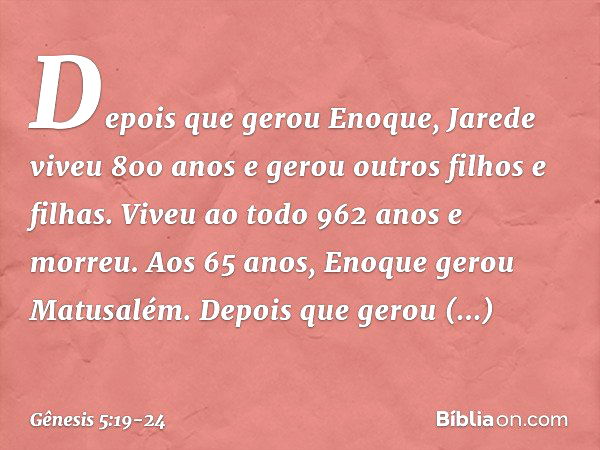 De­pois que gerou Eno­que, Jarede viveu 800 anos e gerou outros filhos e filhas. Viveu ao todo 962 anos e morreu. Aos 65 anos, Enoque gerou Matusa­lém. Depois q