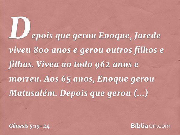 De­pois que gerou Eno­que, Jarede viveu 800 anos e gerou outros filhos e filhas. Viveu ao todo 962 anos e morreu. Aos 65 anos, Enoque gerou Matusa­lém. Depois q