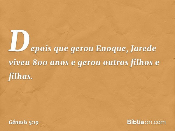 De­pois que gerou Eno­que, Jarede viveu 800 anos e gerou outros filhos e filhas. -- Gênesis 5:19