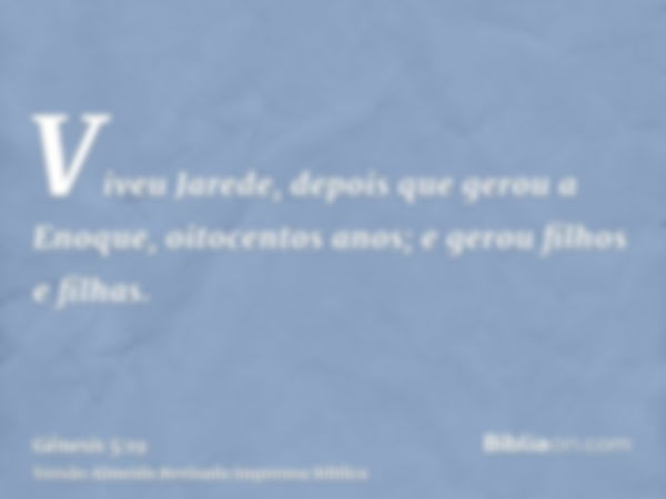 Viveu Jarede, depois que gerou a Enoque, oitocentos anos; e gerou filhos e filhas.