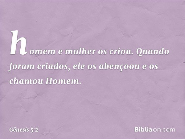 homem e mulher os cri­ou. Quando foram criados, ele os abençoou e os cha­mou Ho­mem. -- Gênesis 5:2