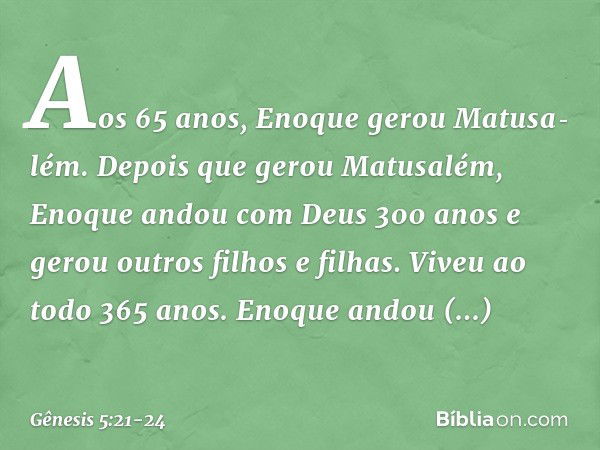 Aos 65 anos, Enoque gerou Matusa­lém. Depois que gerou Matusalém, Eno­que andou com Deus 300 anos e gerou outros filhos e fi­lhas. Viveu ao todo 365 anos. Enoqu