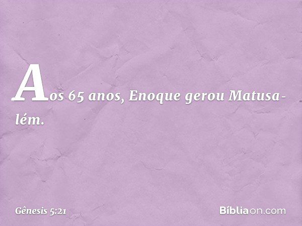 Aos 65 anos, Enoque gerou Matusa­lém. -- Gênesis 5:21