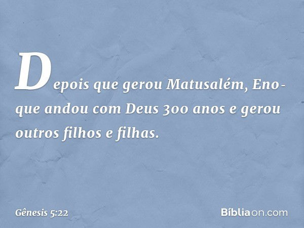 Depois que gerou Matusalém, Eno­que andou com Deus 300 anos e gerou outros filhos e fi­lhas. -- Gênesis 5:22