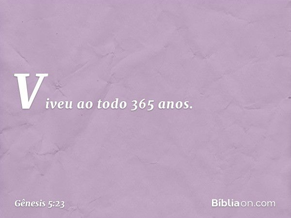 Viveu ao todo 365 anos. -- Gênesis 5:23