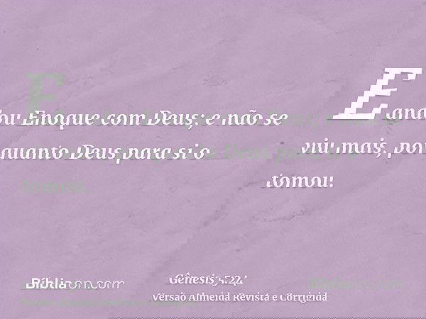 E andou Enoque com Deus; e não se viu mais, porquanto Deus para si o tomou.