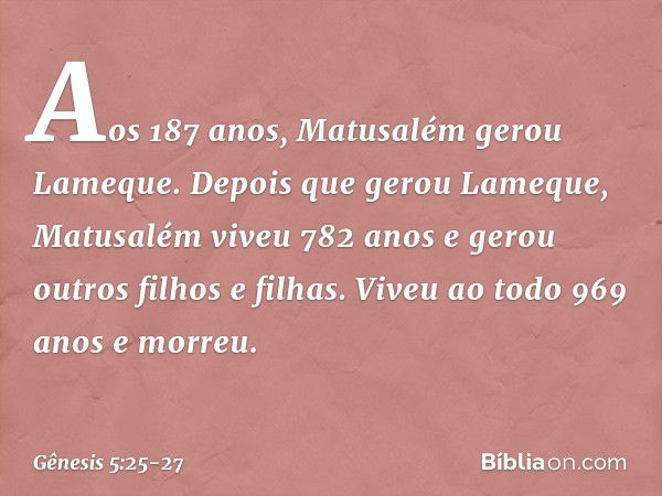 Aos 187 anos, Matusalém gerou Lame­que. Depois que gerou Lameque, Matu­salém viveu 782 anos e gerou outros filhos e fi­lhas. Viveu ao todo 969 anos e morreu. --