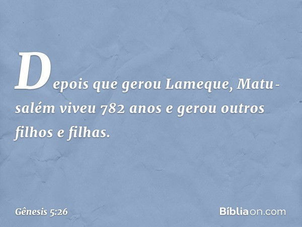 Depois que gerou Lameque, Matu­salém viveu 782 anos e gerou outros filhos e fi­lhas. -- Gênesis 5:26