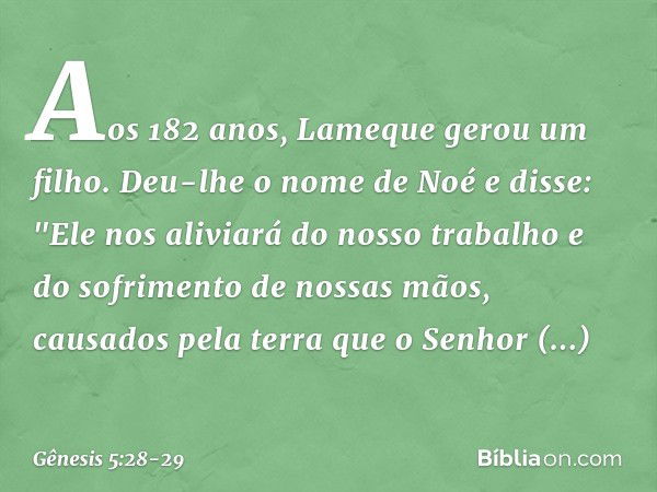 Aos 182 anos, Lameque gerou um filho. Deu-lhe o nome de Noé e disse: "Ele nos aliviará do nosso trabalho e do sofrimento de nos­sas mãos, causados pela terra qu