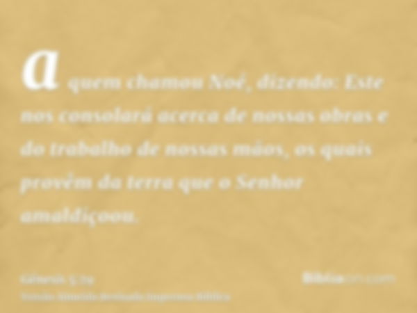 a quem chamou Noé, dizendo: Este nos consolará acerca de nossas obras e do trabalho de nossas mãos, os quais provêm da terra que o Senhor amaldiçoou.