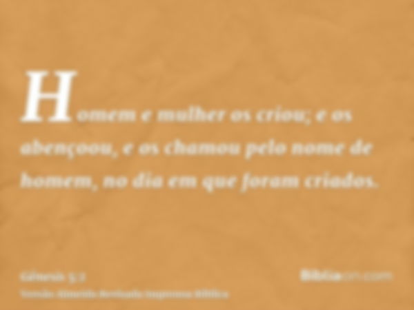 Homem e mulher os criou; e os abençoou, e os chamou pelo nome de homem, no dia em que foram criados.