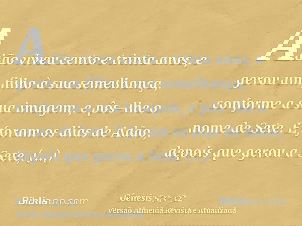 Adão viveu cento e trinta anos, e gerou um filho à sua semelhança, conforme a sua imagem, e pôs-lhe o nome de Sete.E foram os dias de Adão, depois que gerou a S