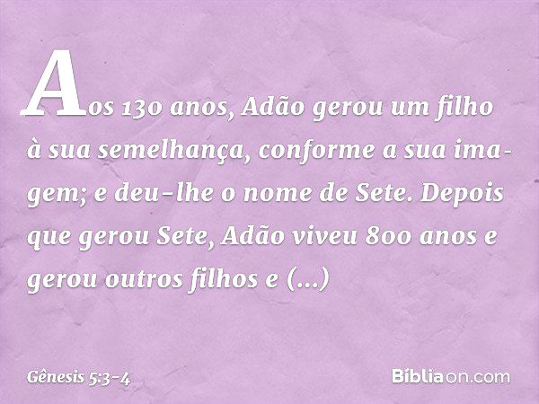 Aos 130 anos, Adão gerou um filho à sua se­me­lhança, conforme a sua ima­gem; e deu-lhe o nome de Sete. Depois que gerou Sete, Adão viveu 800 anos e gerou outro