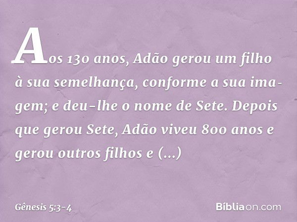 Aos 130 anos, Adão gerou um filho à sua se­me­lhança, conforme a sua ima­gem; e deu-lhe o nome de Sete. Depois que gerou Sete, Adão viveu 800 anos e gerou outro