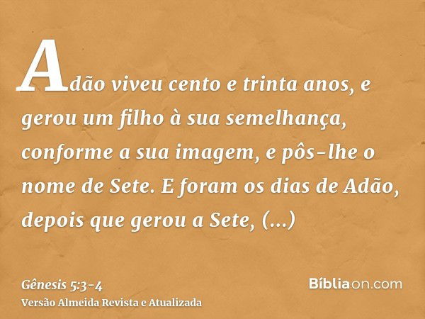 Adão viveu cento e trinta anos, e gerou um filho à sua semelhança, conforme a sua imagem, e pôs-lhe o nome de Sete.E foram os dias de Adão, depois que gerou a S