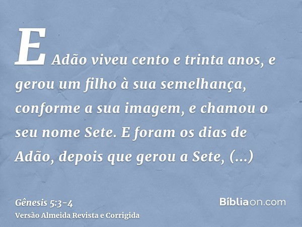 E Adão viveu cento e trinta anos, e gerou um filho à sua semelhança, conforme a sua imagem, e chamou o seu nome Sete.E foram os dias de Adão, depois que gerou a