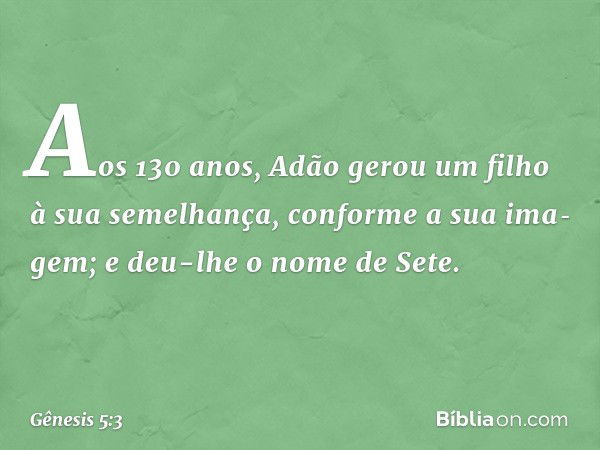 Aos 130 anos, Adão gerou um filho à sua se­me­lhança, conforme a sua ima­gem; e deu-lhe o nome de Sete. -- Gênesis 5:3