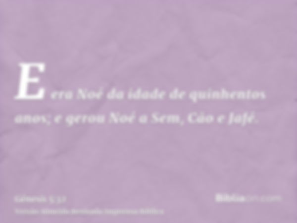 E era Noé da idade de quinhentos anos; e gerou Noé a Sem, Cão e Jafé.