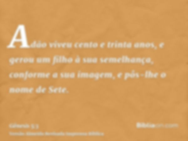 Adão viveu cento e trinta anos, e gerou um filho à sua semelhança, conforme a sua imagem, e pôs-lhe o nome de Sete.