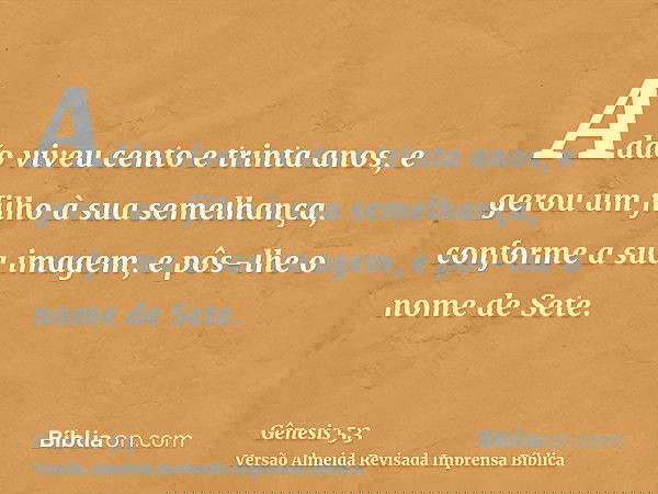 Adão viveu cento e trinta anos, e gerou um filho à sua semelhança, conforme a sua imagem, e pôs-lhe o nome de Sete.