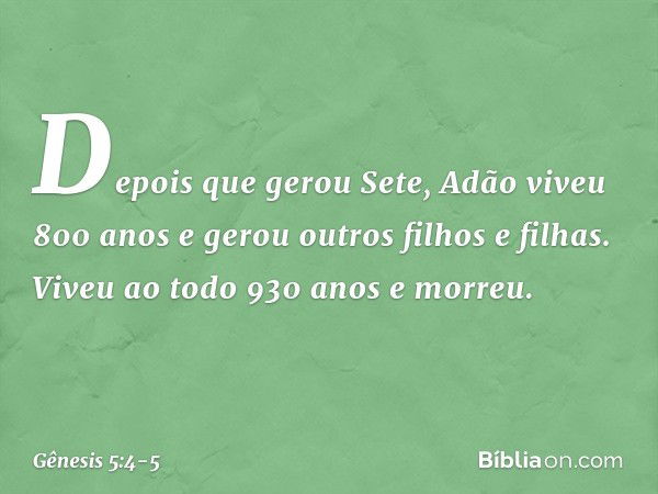 Depois que gerou Sete, Adão viveu 800 anos e gerou outros filhos e filhas. Viveu ao todo 930 anos e mor­reu. -- Gênesis 5:4-5