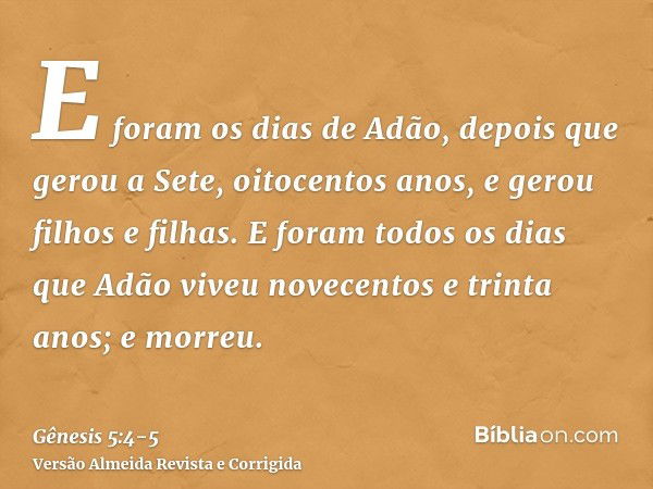 E foram os dias de Adão, depois que gerou a Sete, oitocentos anos, e gerou filhos e filhas.E foram todos os dias que Adão viveu novecentos e trinta anos; e morr