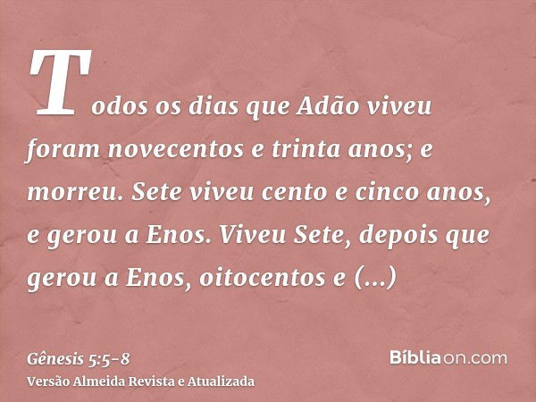 Todos os dias que Adão viveu foram novecentos e trinta anos; e morreu.Sete viveu cento e cinco anos, e gerou a Enos.Viveu Sete, depois que gerou a Enos, oitocen