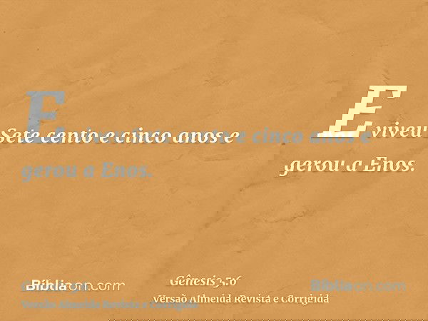 E viveu Sete cento e cinco anos e gerou a Enos.