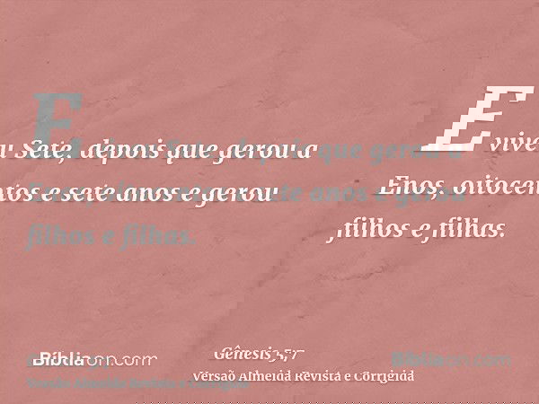 E viveu Sete, depois que gerou a Enos, oitocentos e sete anos e gerou filhos e filhas.