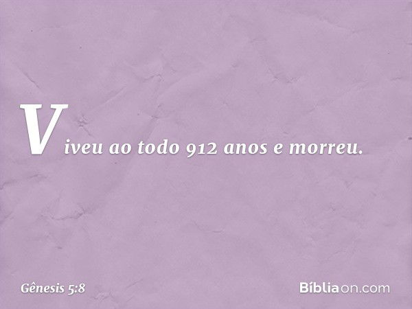 Viveu ao todo 912 anos e morreu. -- Gênesis 5:8