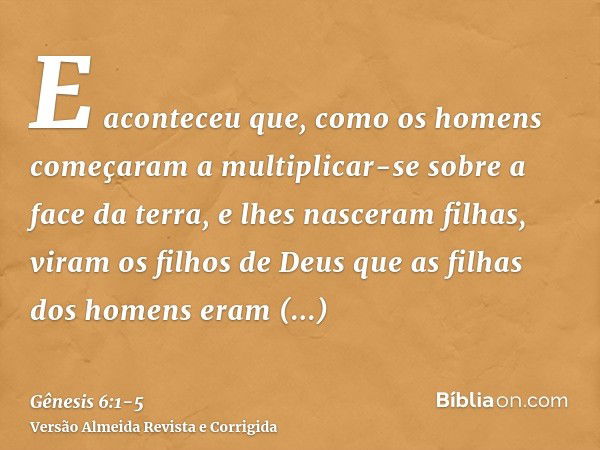 E aconteceu que, como os homens começaram a multiplicar-se sobre a face da terra, e lhes nasceram filhas,viram os filhos de Deus que as filhas dos homens eram f