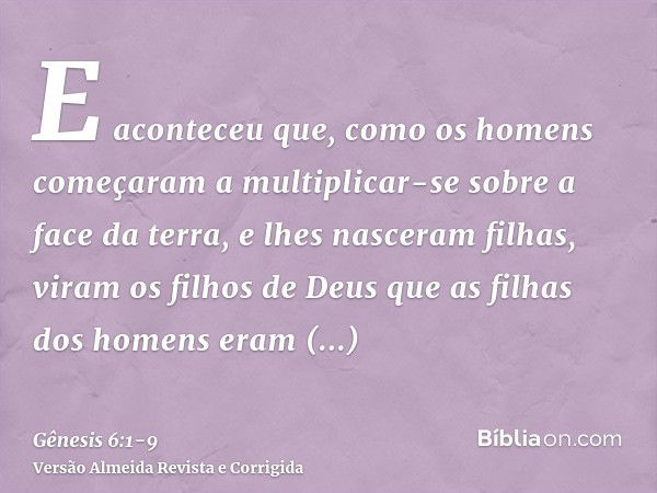 E aconteceu que, como os homens começaram a multiplicar-se sobre a face da terra, e lhes nasceram filhas,viram os filhos de Deus que as filhas dos homens eram f