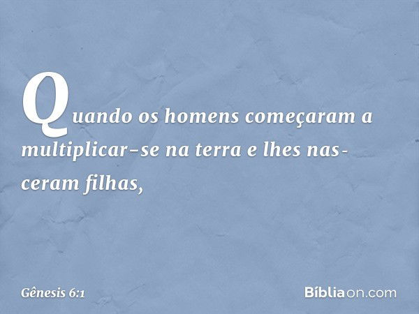 Quando os homens começaram a multiplicar-se na terra e lhes nas­ceram filhas, -- Gênesis 6:1