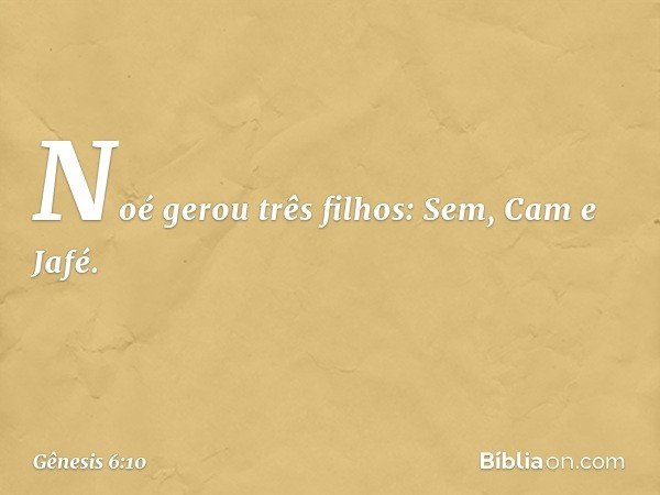 Noé gerou três filhos: Sem, Cam e Jafé. -- Gênesis 6:10