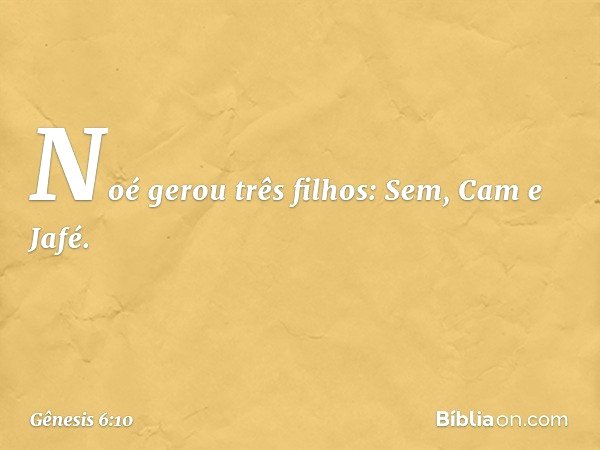Noé gerou três filhos: Sem, Cam e Jafé. -- Gênesis 6:10