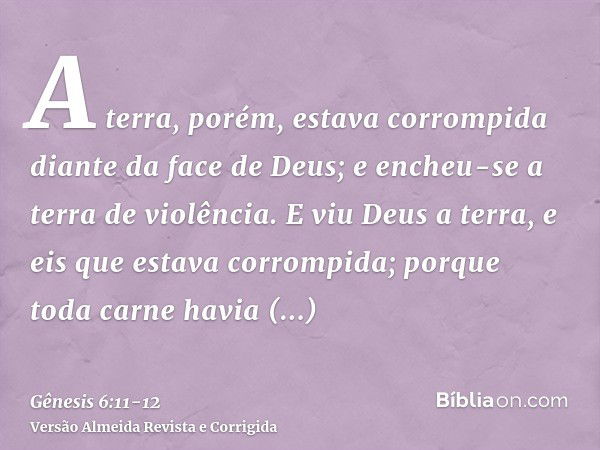 A terra, porém, estava corrompida diante da face de Deus; e encheu-se a terra de violência.E viu Deus a terra, e eis que estava corrompida; porque toda carne ha