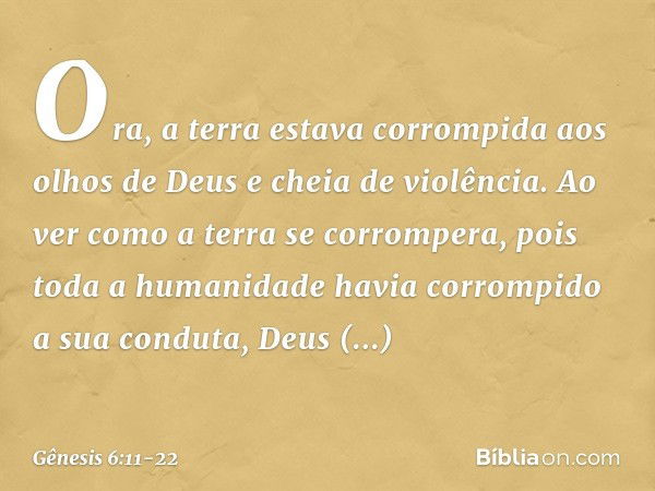 Ora, a terra estava corrompida aos olhos de Deus e cheia de violência. Ao ver como a terra se corrompera, pois toda a humanidade havia corrompido a sua conduta,