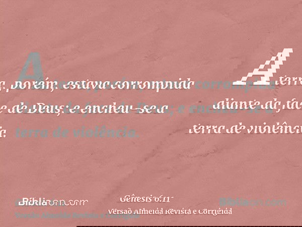 A terra, porém, estava corrompida diante da face de Deus; e encheu-se a terra de violência.