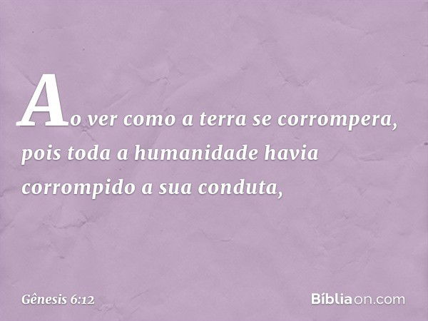 Ao ver como a terra se corrompera, pois toda a humanidade havia corrompido a sua conduta, -- Gênesis 6:12