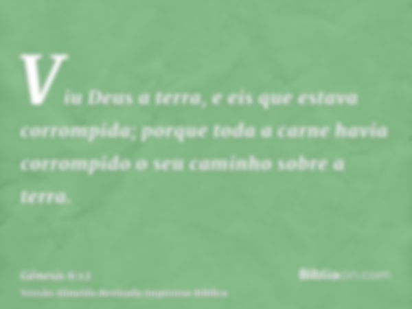 Viu Deus a terra, e eis que estava corrompida; porque toda a carne havia corrompido o seu caminho sobre a terra.