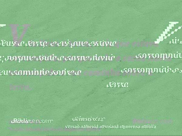 Viu Deus a terra, e eis que estava corrompida; porque toda a carne havia corrompido o seu caminho sobre a terra.